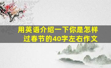 用英语介绍一下你是怎样过春节的40字左右作文