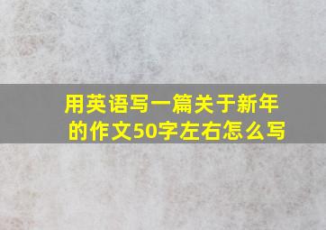 用英语写一篇关于新年的作文50字左右怎么写