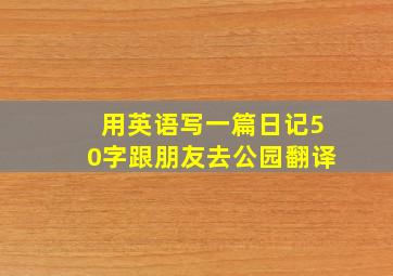 用英语写一篇日记50字跟朋友去公园翻译