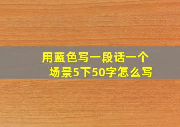 用蓝色写一段话一个场景5下50字怎么写