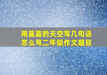 用蓝蓝的天空写几句话怎么写二年级作文题目