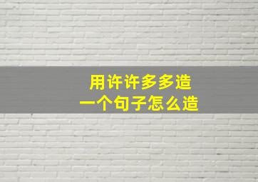 用许许多多造一个句子怎么造