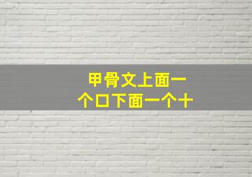 甲骨文上面一个口下面一个十