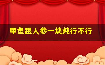 甲鱼跟人参一块炖行不行