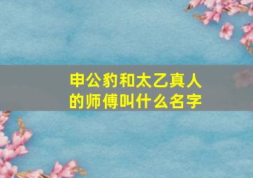 申公豹和太乙真人的师傅叫什么名字