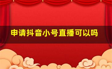 申请抖音小号直播可以吗