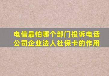 电信最怕哪个部门投诉电话公司企业法人社保卡的作用