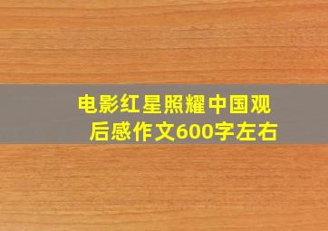 电影红星照耀中国观后感作文600字左右