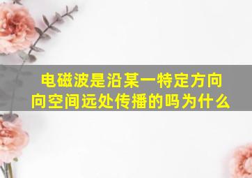 电磁波是沿某一特定方向向空间远处传播的吗为什么