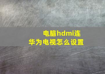 电脑hdmi连华为电视怎么设置