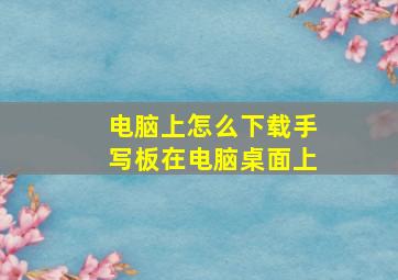 电脑上怎么下载手写板在电脑桌面上