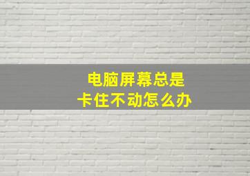 电脑屏幕总是卡住不动怎么办