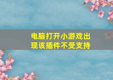 电脑打开小游戏出现该插件不受支持