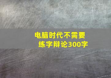 电脑时代不需要练字辩论300字