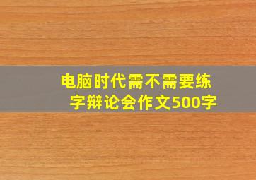 电脑时代需不需要练字辩论会作文500字