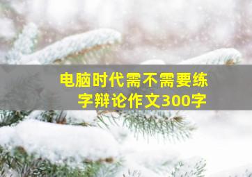 电脑时代需不需要练字辩论作文300字