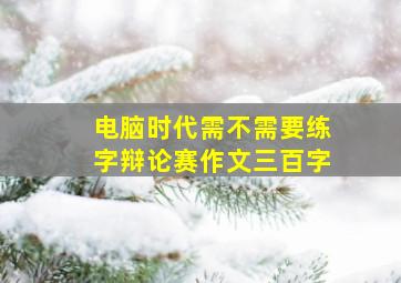 电脑时代需不需要练字辩论赛作文三百字