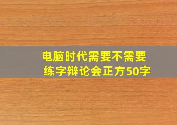 电脑时代需要不需要练字辩论会正方50字