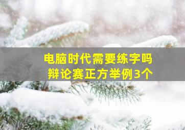 电脑时代需要练字吗辩论赛正方举例3个