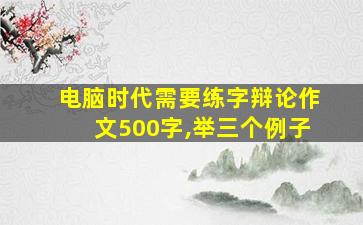 电脑时代需要练字辩论作文500字,举三个例子