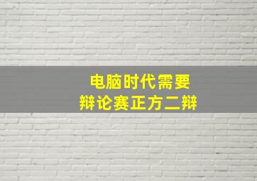 电脑时代需要辩论赛正方二辩