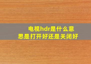 电视hdr是什么意思是打开好还是关闭好