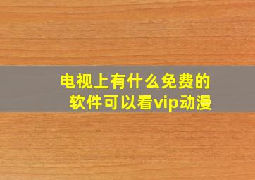 电视上有什么免费的软件可以看vip动漫