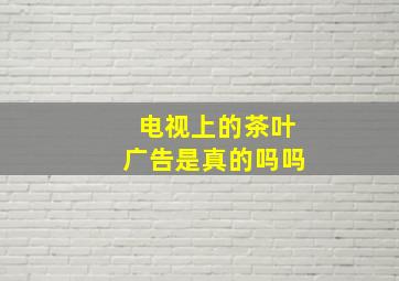 电视上的茶叶广告是真的吗吗