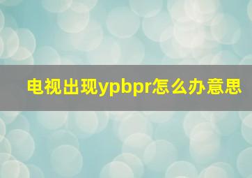 电视出现ypbpr怎么办意思