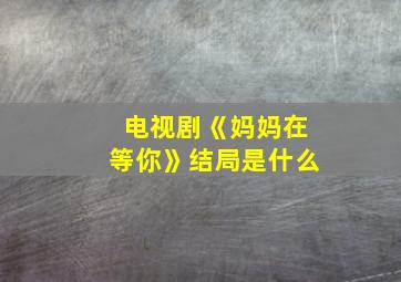 电视剧《妈妈在等你》结局是什么