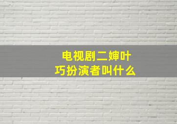 电视剧二婶叶巧扮演者叫什么