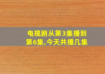 电视剧从第3集播到第6集,今天共播几集