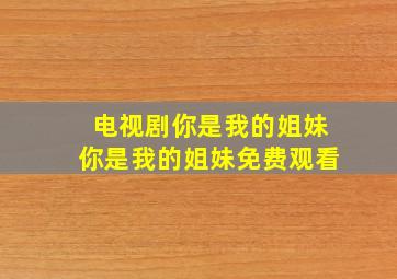 电视剧你是我的姐妹你是我的姐妹免费观看