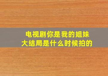 电视剧你是我的姐妹大结局是什么时候拍的