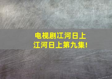 电视剧冮河日上江河日上第九集!