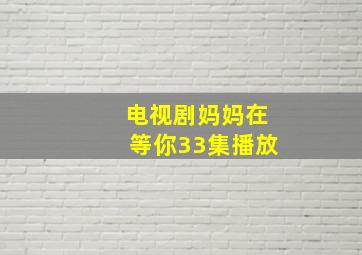 电视剧妈妈在等你33集播放