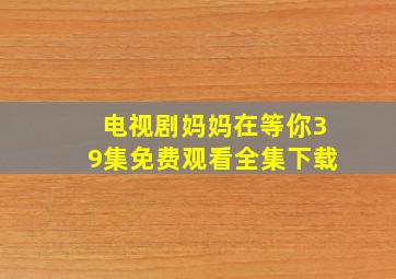 电视剧妈妈在等你39集免费观看全集下载