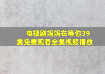 电视剧妈妈在等你39集免费观看全集视频播放