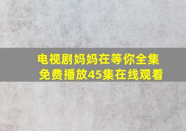 电视剧妈妈在等你全集免费播放45集在线观看