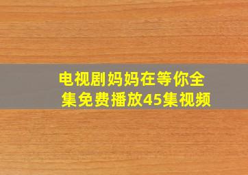 电视剧妈妈在等你全集免费播放45集视频