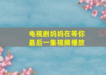 电视剧妈妈在等你最后一集视频播放