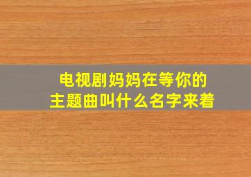 电视剧妈妈在等你的主题曲叫什么名字来着