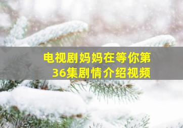 电视剧妈妈在等你第36集剧情介绍视频