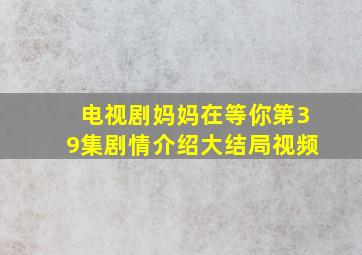 电视剧妈妈在等你第39集剧情介绍大结局视频