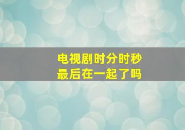 电视剧时分时秒最后在一起了吗