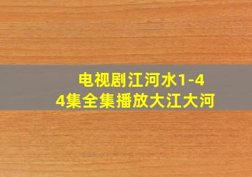 电视剧江河水1-44集全集播放大江大河