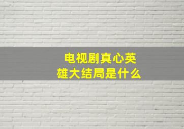 电视剧真心英雄大结局是什么