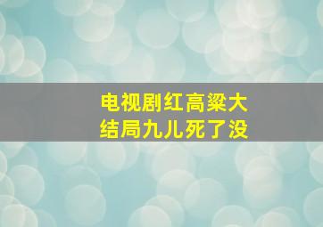 电视剧红高粱大结局九儿死了没