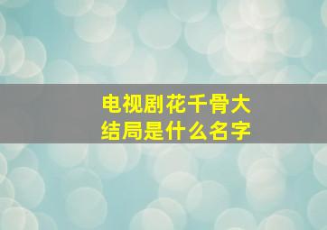 电视剧花千骨大结局是什么名字