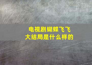 电视剧蝴蝶飞飞大结局是什么样的